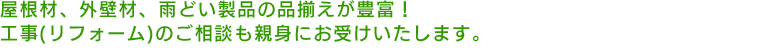 屋根材、外壁材、雨どい製品の品揃えが豊富!工事(リフォーム)のご相談も親身にお受けいたします。